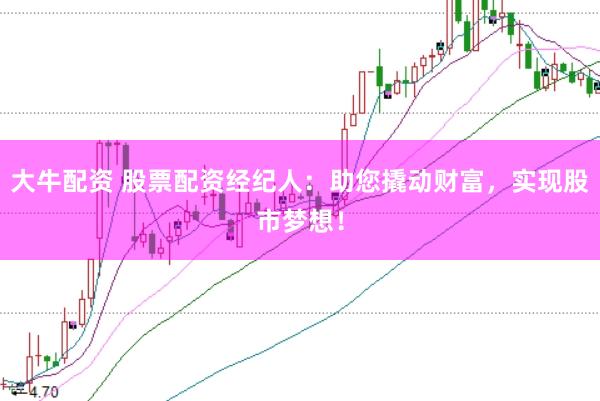 大牛配资 股票配资经纪人：助您撬动财富，实现股市梦想！