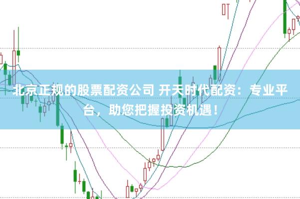 北京正规的股票配资公司 开天时代配资：专业平台，助您把握投资机遇！