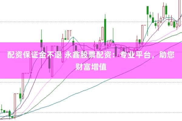 配资保证金不退 永鑫股票配资：专业平台，助您财富增值