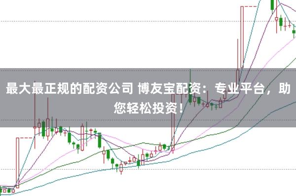 最大最正规的配资公司 博友宝配资：专业平台，助您轻松投资！