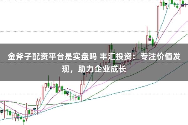 金斧子配资平台是实盘吗 丰汇投资：专注价值发现，助力企业成长