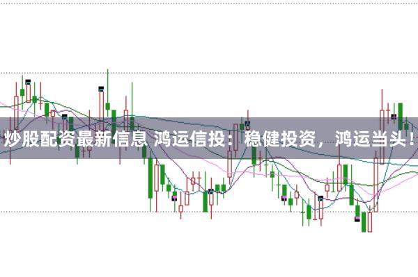 炒股配资最新信息 鸿运信投：稳健投资，鸿运当头！