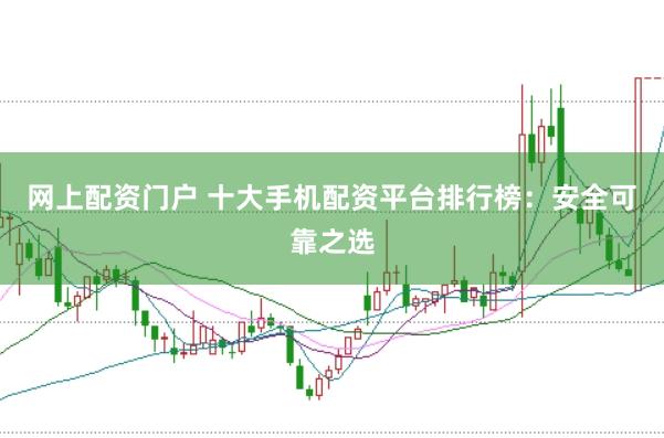 网上配资门户 十大手机配资平台排行榜：安全可靠之选