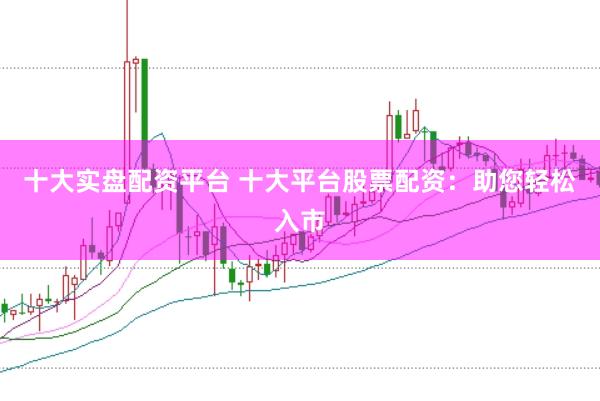 十大实盘配资平台 十大平台股票配资：助您轻松入市