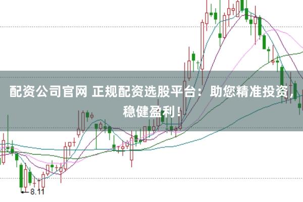 配资公司官网 正规配资选股平台：助您精准投资，稳健盈利！