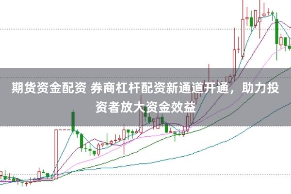 期货资金配资 券商杠杆配资新通道开通，助力投资者放大资金效益