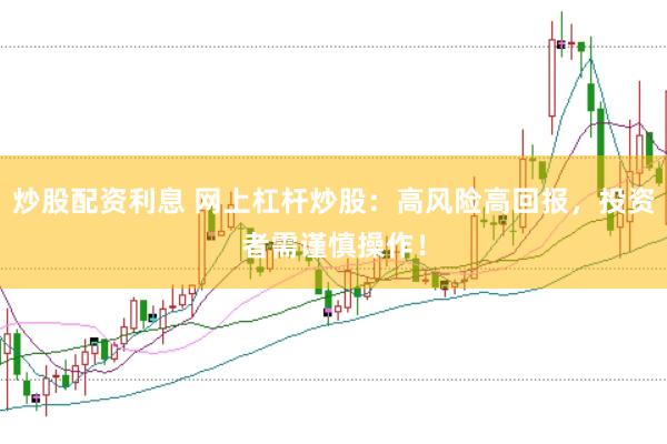 炒股配资利息 网上杠杆炒股：高风险高回报，投资者需谨慎操作！