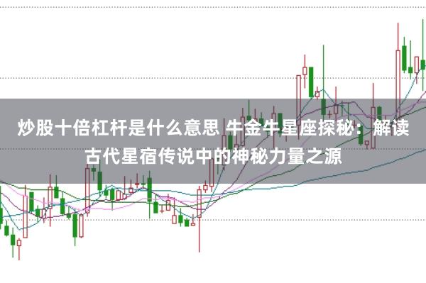 炒股十倍杠杆是什么意思 牛金牛星座探秘：解读古代星宿传说中的神秘力量之源
