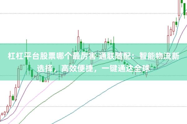 杠杠平台股票哪个最厉害 通联随配:智能物流新选择,高效便捷,一键通达全球