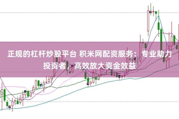 正规的杠杆炒股平台 积米网配资服务：专业助力投资者，高效放大资金效益