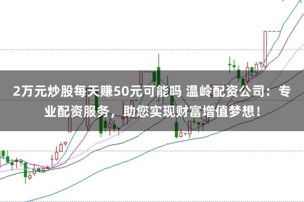 2万元炒股每天赚50元可能吗 温岭配资公司：专业配资服务，助您实现财富增值梦想！
