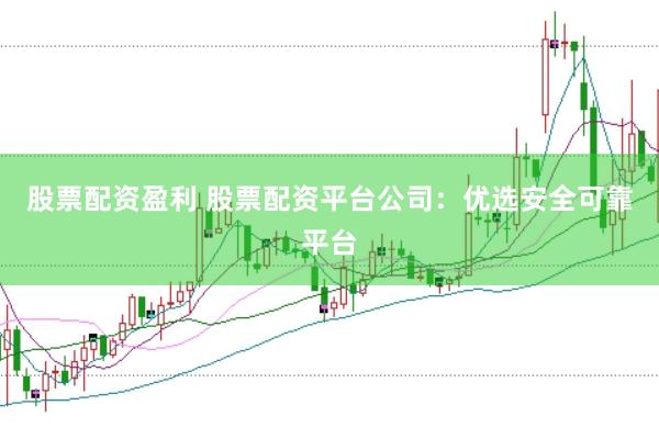 股票配资盈利 股票配资平台公司：优选安全可靠平台
