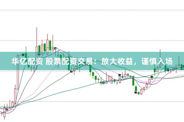 华亿配资 股票配资交易：放大收益，谨慎入场