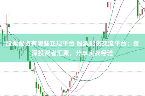 股票配资有哪些正规平台 股票配资交流平台：资深投资者汇聚，分享实战经验
