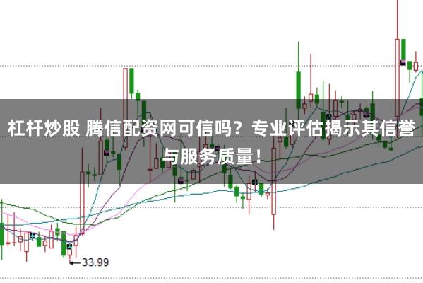 杠杆炒股 腾信配资网可信吗？专业评估揭示其信誉与服务质量！