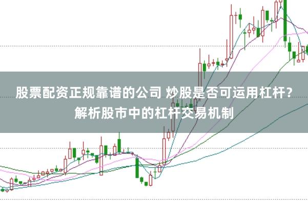 股票配资正规靠谱的公司 炒股是否可运用杠杆?解析股市中的杠杆交易机制
