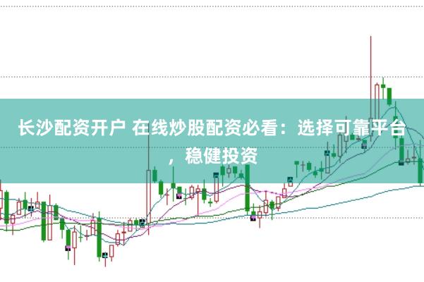 长沙配资开户 在线炒股配资必看：选择可靠平台，稳健投资