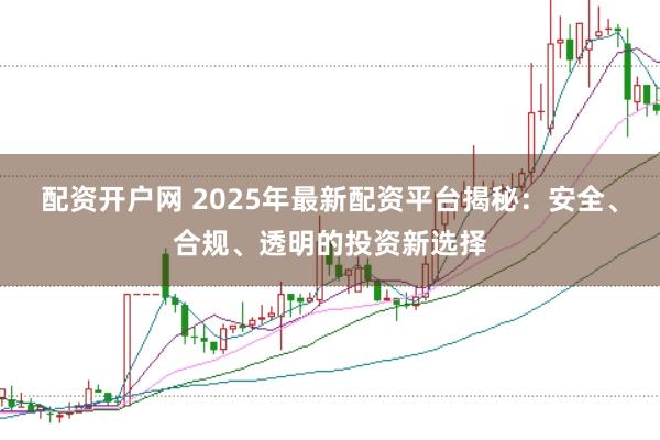 配资开户网 2025年最新配资平台揭秘:安全、合规、透明的投资新选择