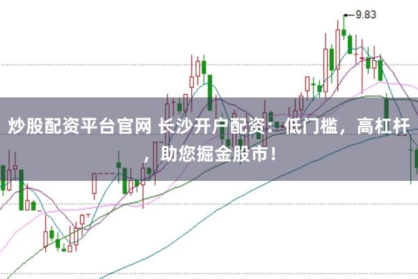 炒股配资平台官网 长沙开户配资：低门槛，高杠杆，助您掘金股市！