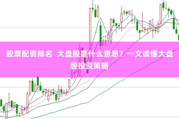 股票配资排名  大盘股是什么意思？一文读懂大盘股投资策略