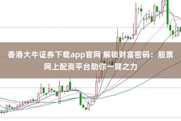 香港大牛证券下载app官网 解锁财富密码:股票网上配资平台助你一臂之力