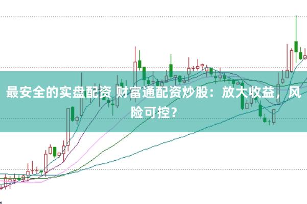 最安全的实盘配资 财富通配资炒股:放大收益,风险可控?