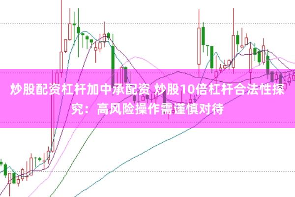 炒股配资杠杆加中承配资 炒股10倍杠杆合法性探究:高风险操作需谨慎对待