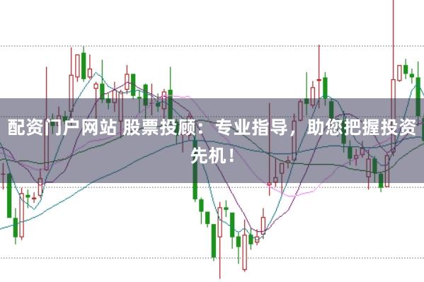 配资门户网站 股票投顾：专业指导，助您把握投资先机！