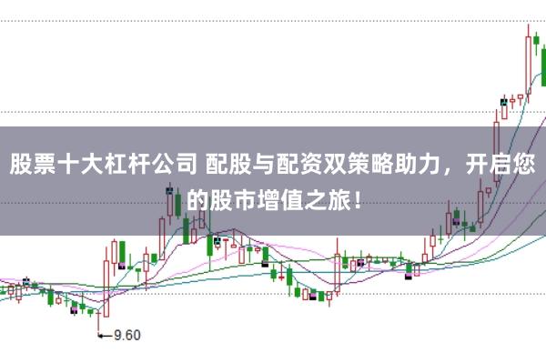 股票十大杠杆公司 配股与配资双策略助力,开启您的股市增值之旅!
