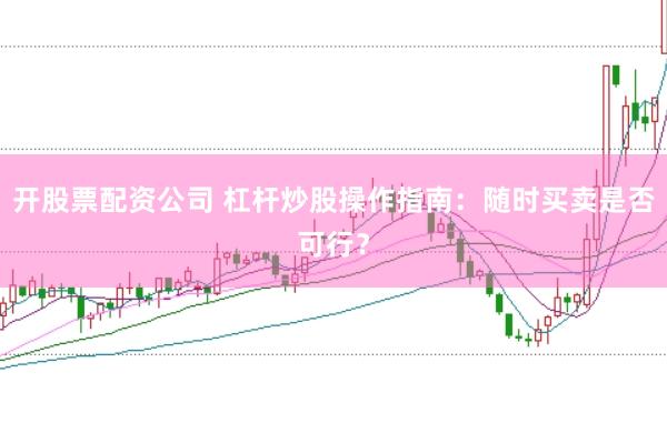 开股票配资公司 杠杆炒股操作指南：随时买卖是否可行？