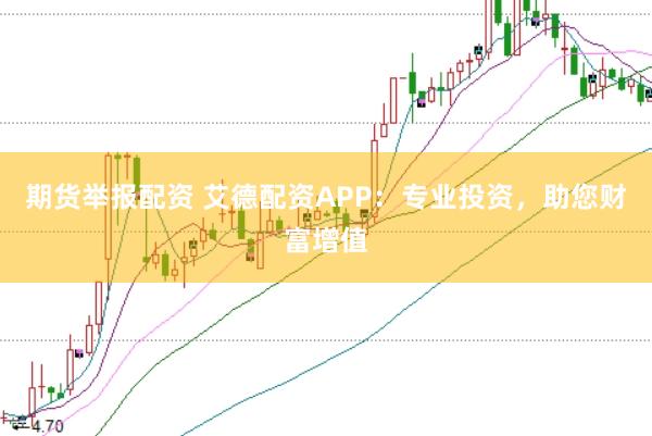 期货举报配资 艾德配资APP:专业投资,助您财富增值