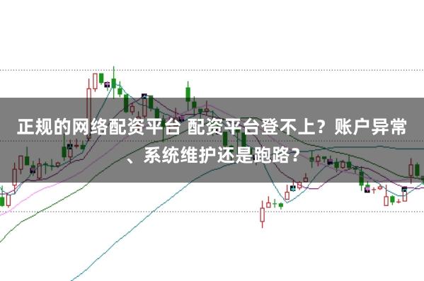 正规的网络配资平台 配资平台登不上?账户异常、系统维护还是跑路?