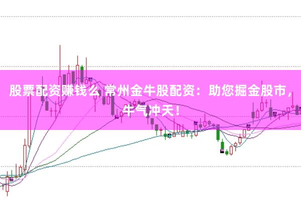 股票配资赚钱么 常州金牛股配资:助您掘金股市,牛气冲天!