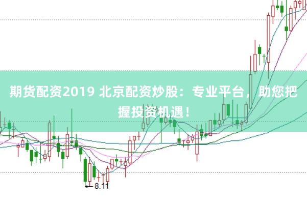 期货配资2019 北京配资炒股:专业平台,助您把握投资机遇!