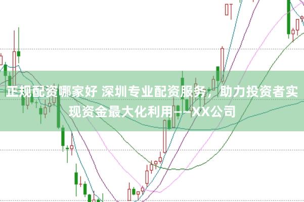 正规配资哪家好 深圳专业配资服务,助力投资者实现资金最大化利用——XX公司