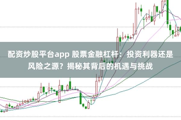 配资炒股平台app 股票金融杠杆:投资利器还是风险之源?揭秘其背后的机遇与挑战