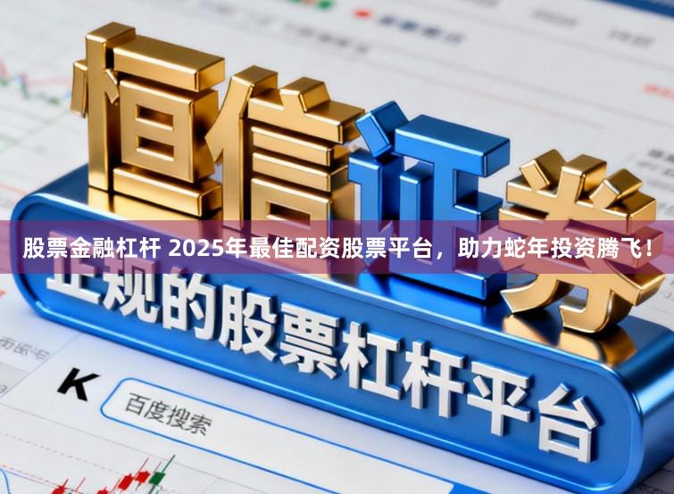股票金融杠杆 2025年最佳配资股票平台,助力蛇年投资腾飞!