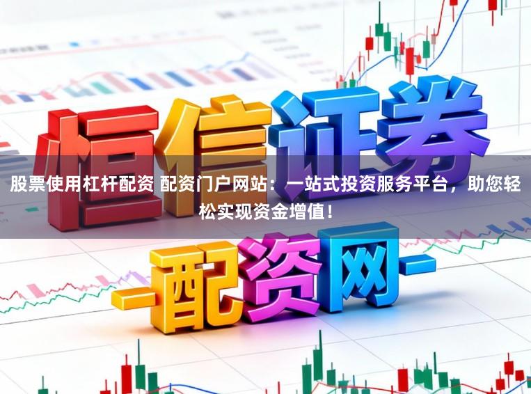 股票使用杠杆配资 配资门户网站:一站式投资服务平台,助您轻松实现资金增值!