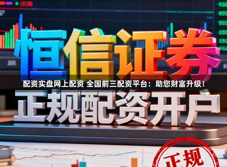 配资实盘网上配资 全国前三配资平台：助您财富升级！