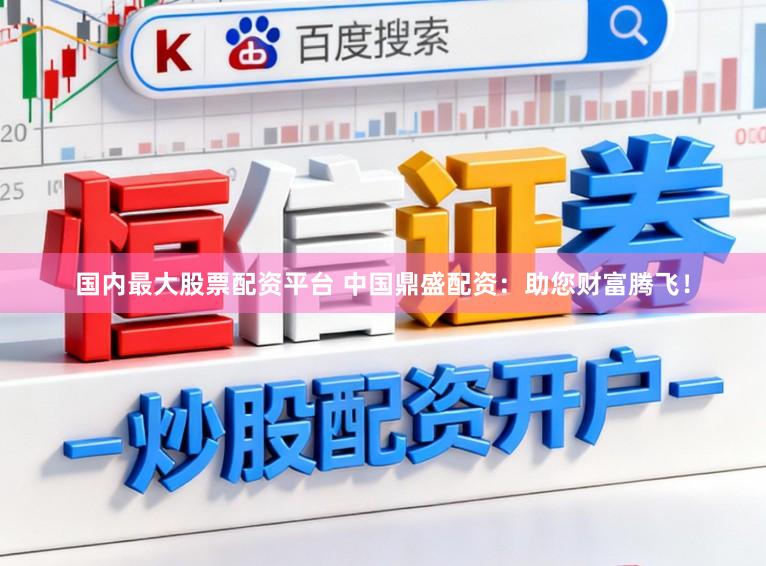 国内最大股票配资平台 中国鼎盛配资：助您财富腾飞！