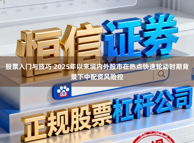 股票入门与技巧 2025年以来境内外股市在热点快速轮动时期背景下中配资风险控