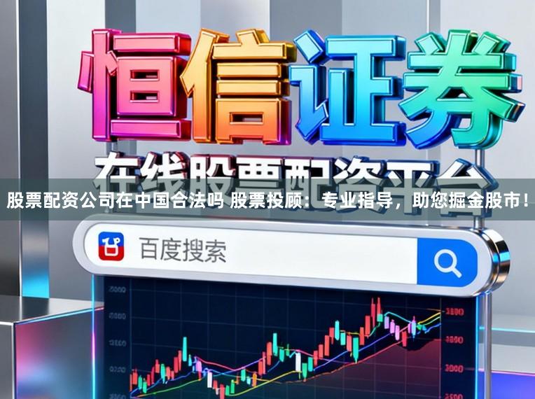 股票配资公司在中国合法吗 股票投顾：专业指导，助您掘金股市！