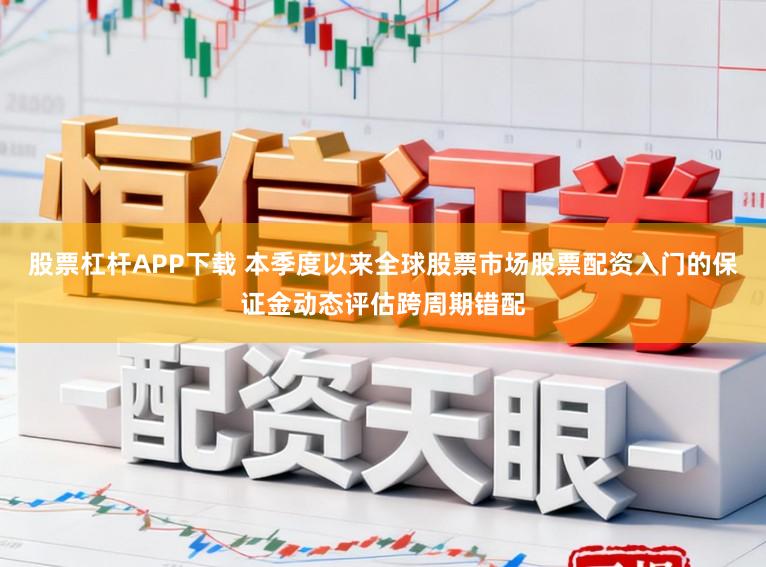 股票杠杆APP下载 本季度以来全球股票市场股票配资入门的保证金动态评估跨周期错配