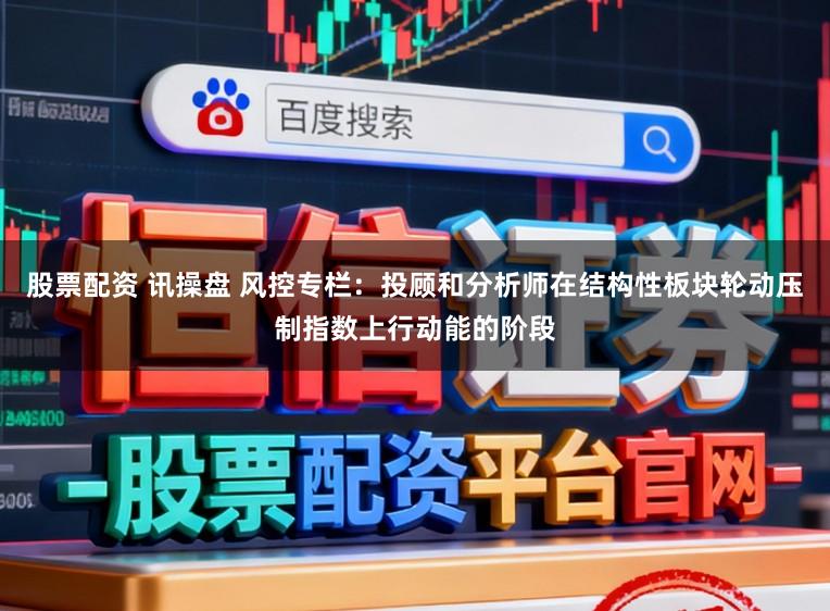 股票配资 讯操盘 风控专栏：投顾和分析师在结构性板块轮动压制指数上行动能的阶段