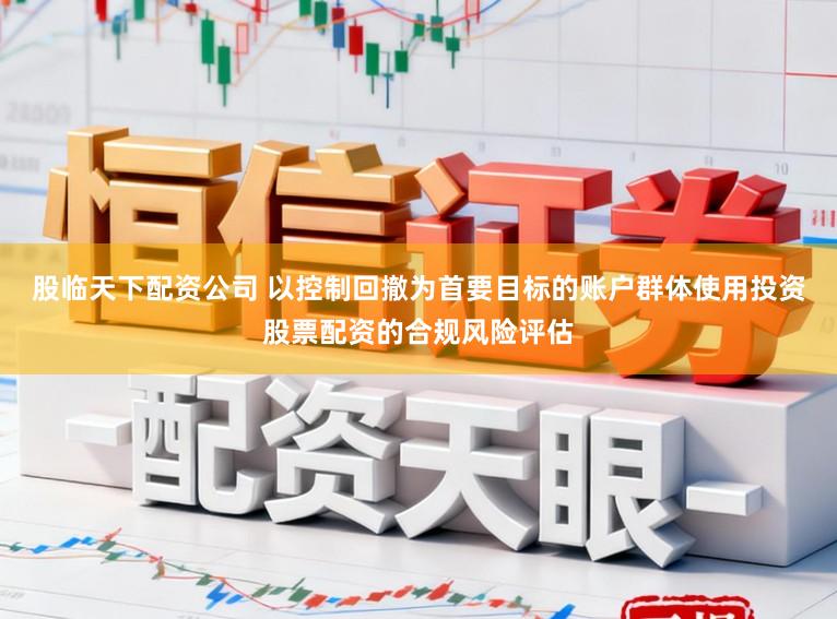 股临天下配资公司 以控制回撤为首要目标的账户群体使用投资股票配资的合规风险评估