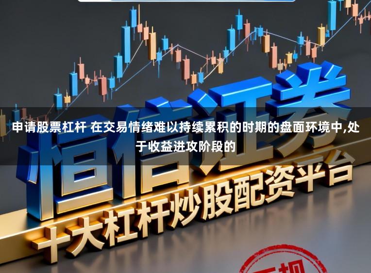 申请股票杠杆 在交易情绪难以持续累积的时期的盘面环境中,处于收益进攻阶段的