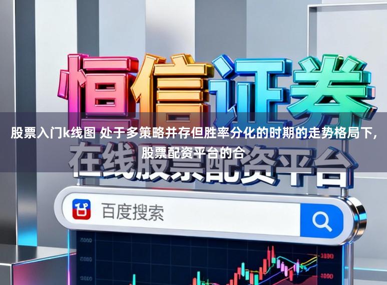 股票入门k线图 处于多策略并存但胜率分化的时期的走势格局下,股票配资平台的合