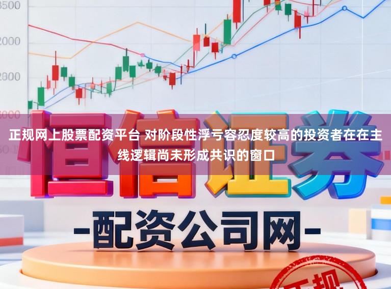 正规网上股票配资平台 对阶段性浮亏容忍度较高的投资者在在主线逻辑尚未形成共识的窗口