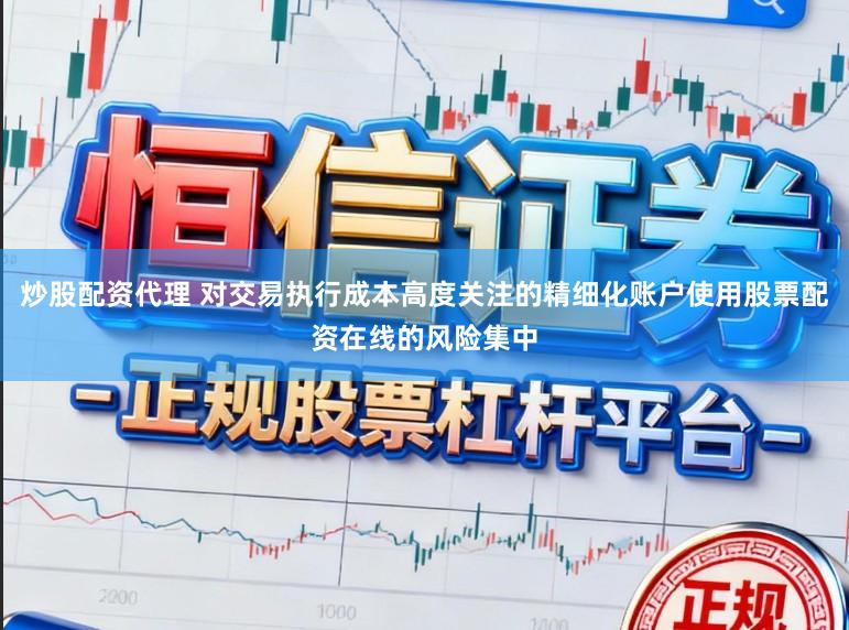 炒股配资代理 对交易执行成本高度关注的精细化账户使用股票配资在线的风险集中