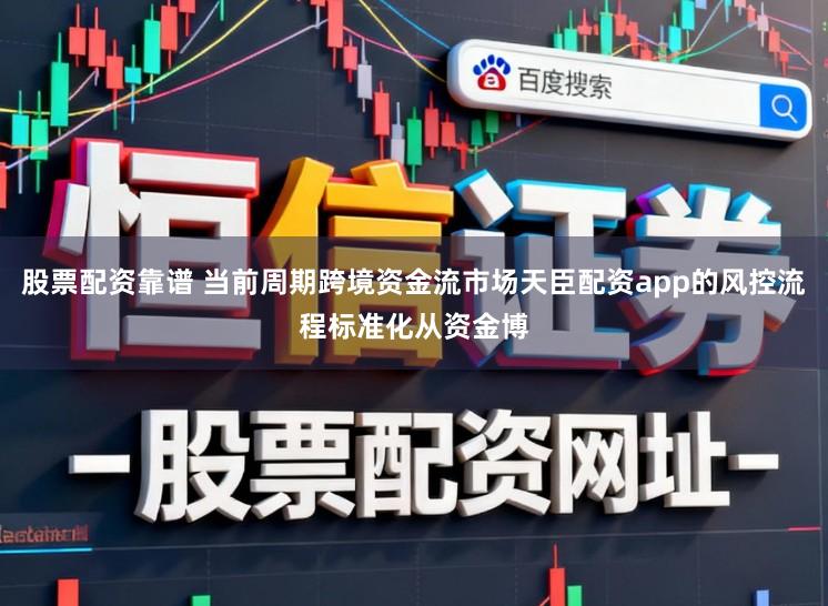 股票配资靠谱 当前周期跨境资金流市场天臣配资app的风控流程标准化从资金博